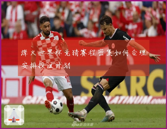 烽火世界杯竞猜赛程密集如何合理安排投注计划