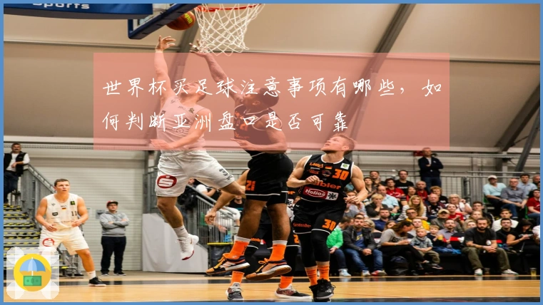 世界杯买足球注意事项有哪些，如何判断亚洲盘口是否可靠
