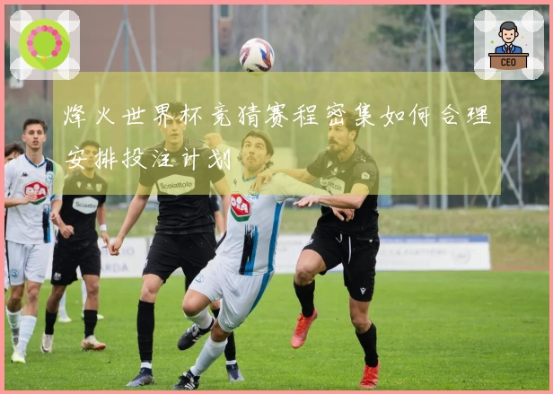 烽火世界杯竞猜赛程密集如何合理安排投注计划